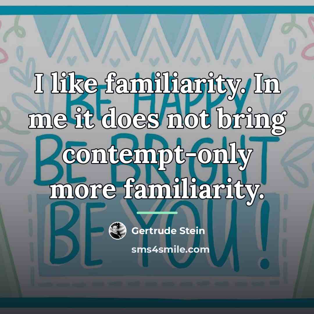 “I like familiarity. In me it does not bring contempt-only…” quote by Gertrude Stein