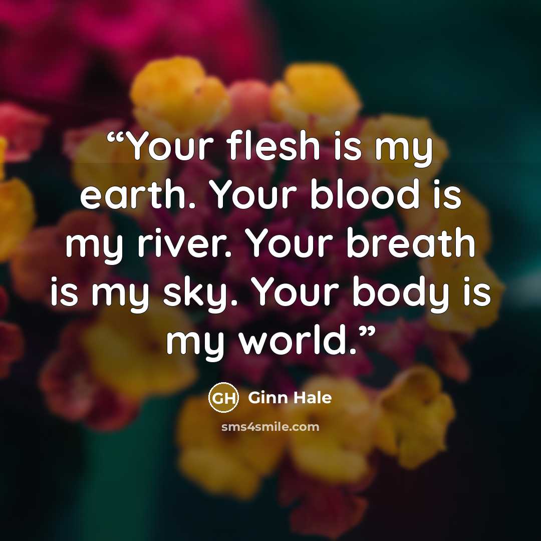 “Your flesh is my earth. Your blood is my river. Your breath is my sky. Your body is my world.” quote by Ginn Hale