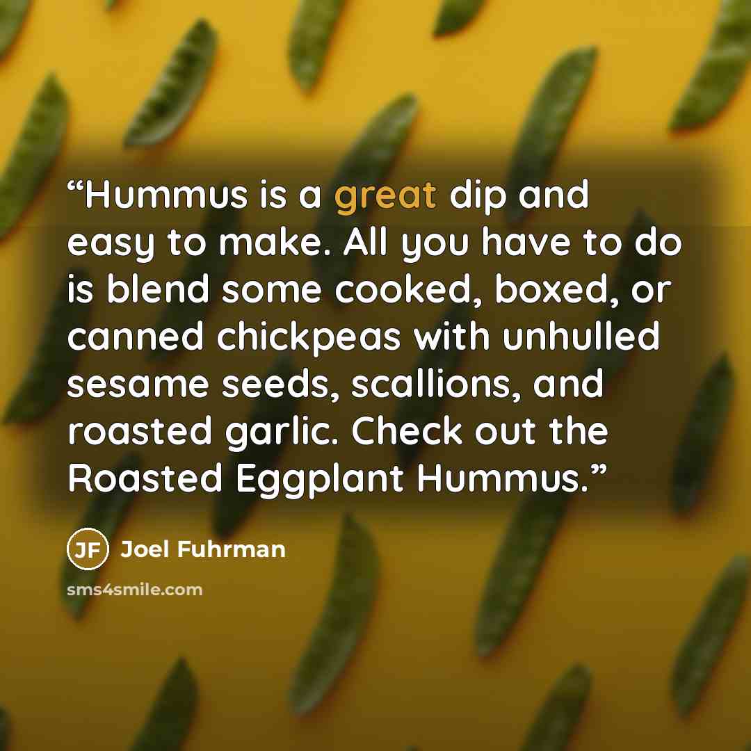 “Hummus is a great dip and easy to make. All you have to do is blend some cooked, boxed, or canned chickpeas with unhulled sesame seeds, scallions, and roasted garlic. Check out the Roasted Eggplant Hummus.” quote by Joel Fuhrman
