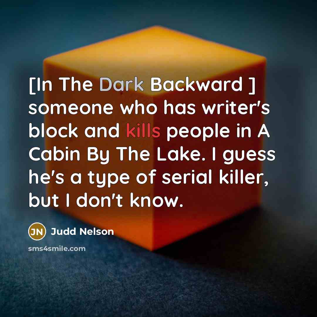 “[In The Dark Backward ] someone who has writer's block and kills people in A Cabin By The Lake. I guess he's a type of serial killer, but I don't know.” quote by Judd Nelson