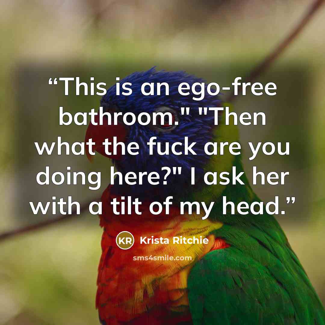 “This is an ego-free bathroom." "Then what the fuck are you doing here?" I ask her with a tilt of my head.” quote by Krista Ritchie