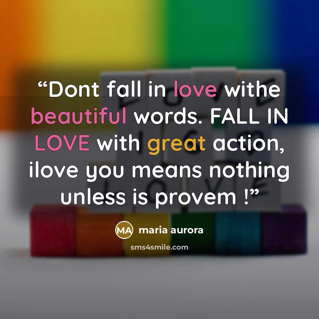 “Dont fall in love withe beautiful words. FALL IN LOVE with great action, ilove you means nothing unless is provem !” quote by maria aurora