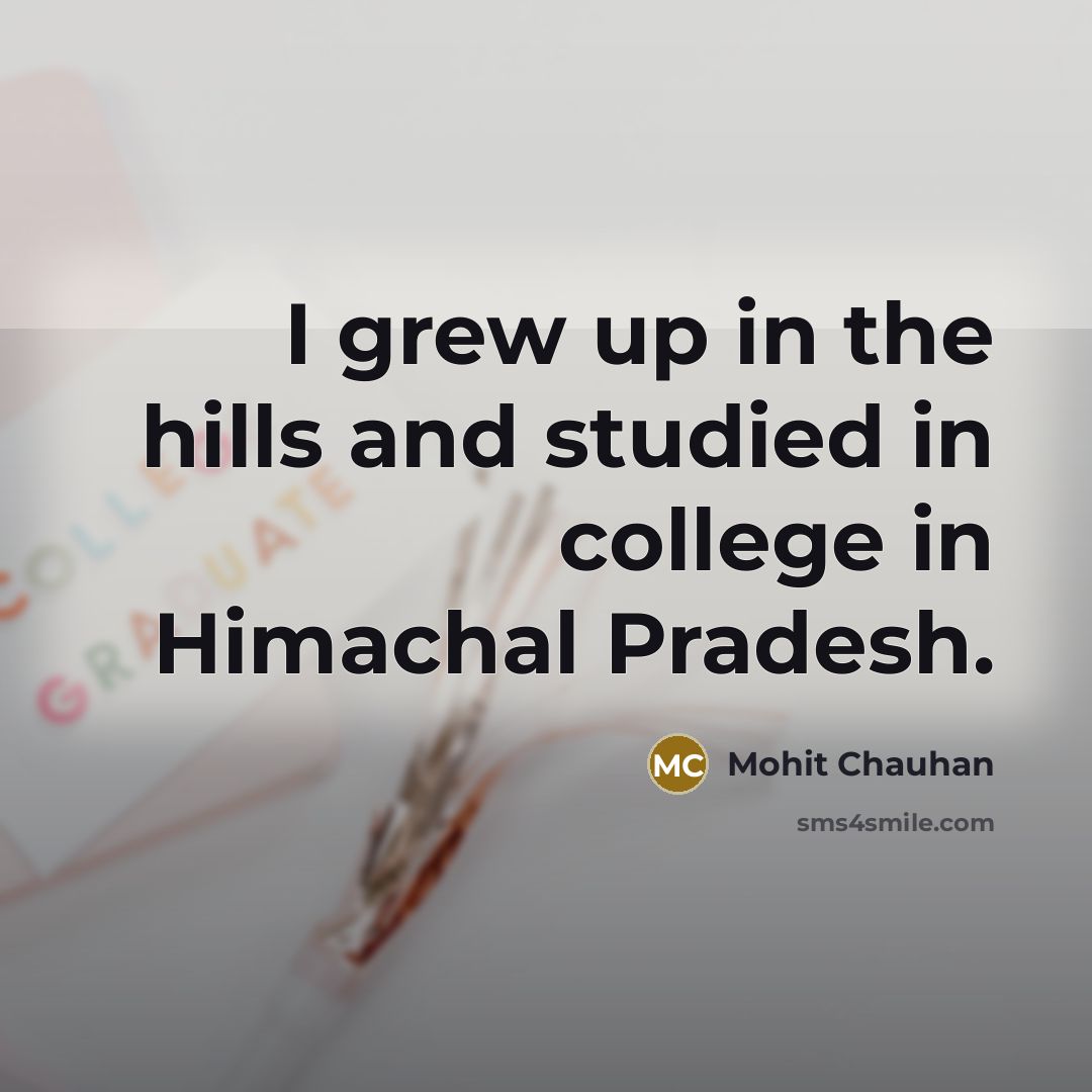 “I grew up in the hills and studied in college…” quote by Mohit Chauhan