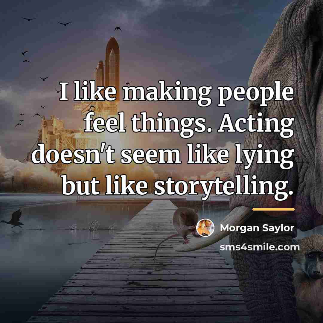 “I like making people feel things. Acting doesn't seem like…” quote by Morgan Saylor