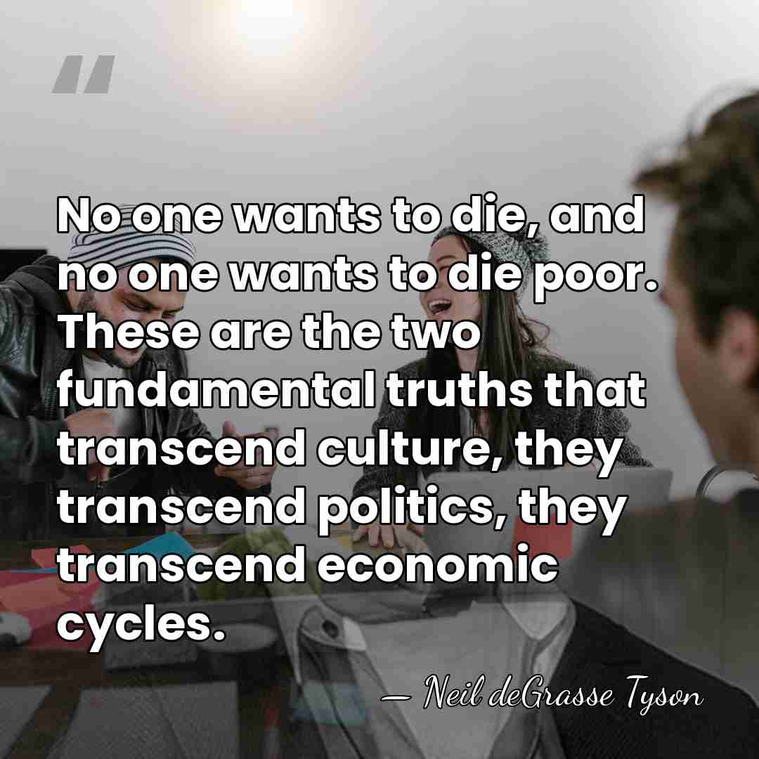 No one wants to die, and no one wants to die poor.&hellip; - Neil deGrasse Tyson