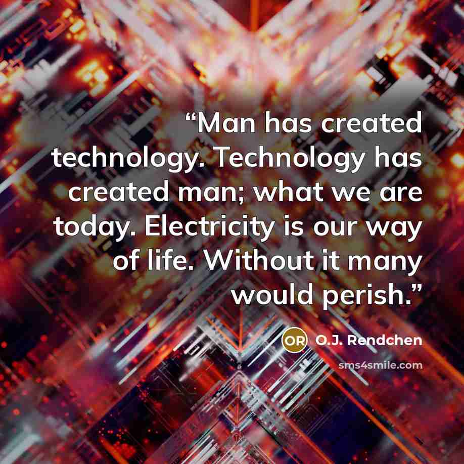 “Man has created technology. Technology has created man; what we are today. Electricity is our way of life. Without it many would perish.” quote by O.J. Rendchen