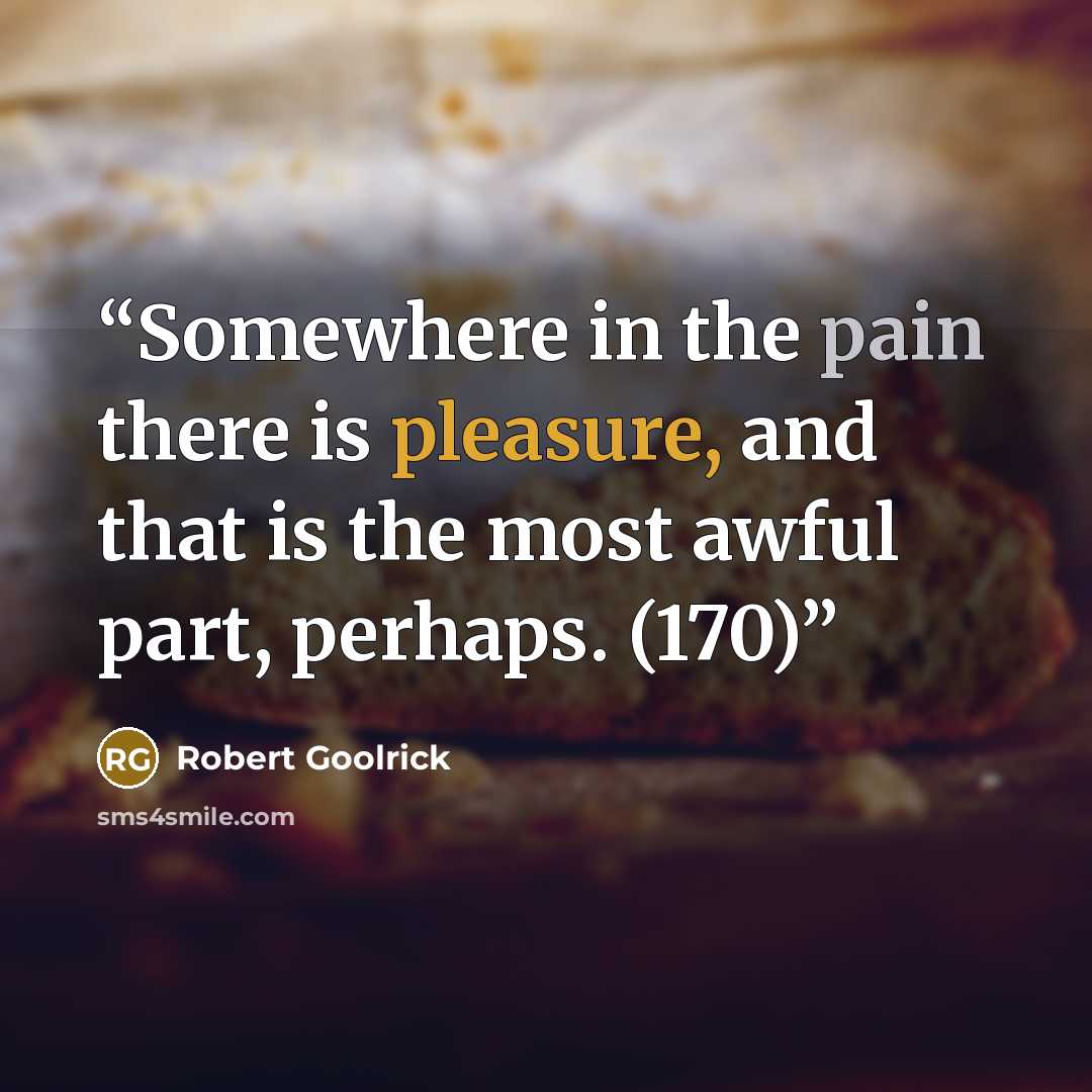 “Somewhere in the pain there is pleasure, and that is the most awful part, perhaps. (170)” quote by Robert Goolrick