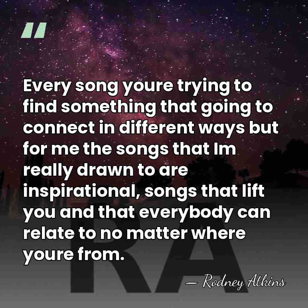 Every song youre trying to find something that going to connect in&hellip; - Rodney Atkins