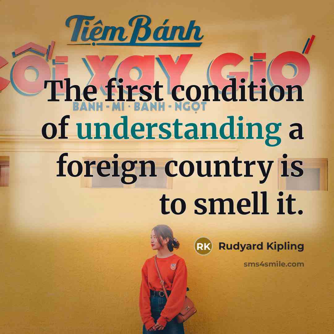 “The first condition of understanding a foreign country is to…” quote by Rudyard Kipling
