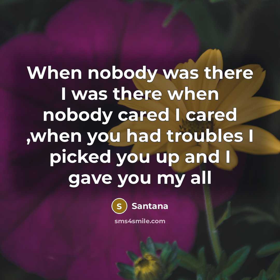 “When nobody was there I was there when nobody cared I cared ,when you had troubles I picked you up and I gave you my all” quote by Santana