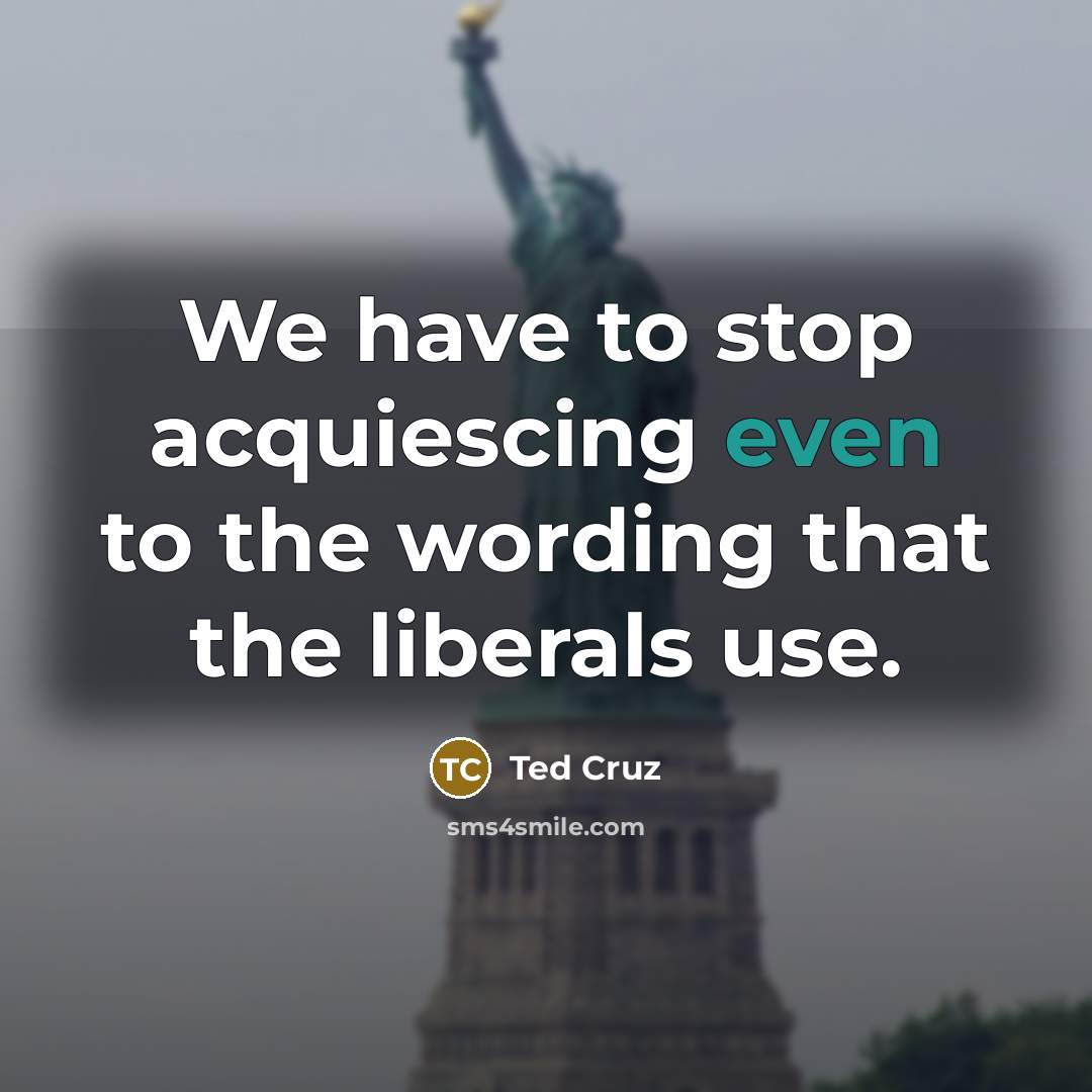“We have to stop acquiescing even to the wording that the liberals use.” quote by Ted Cruz