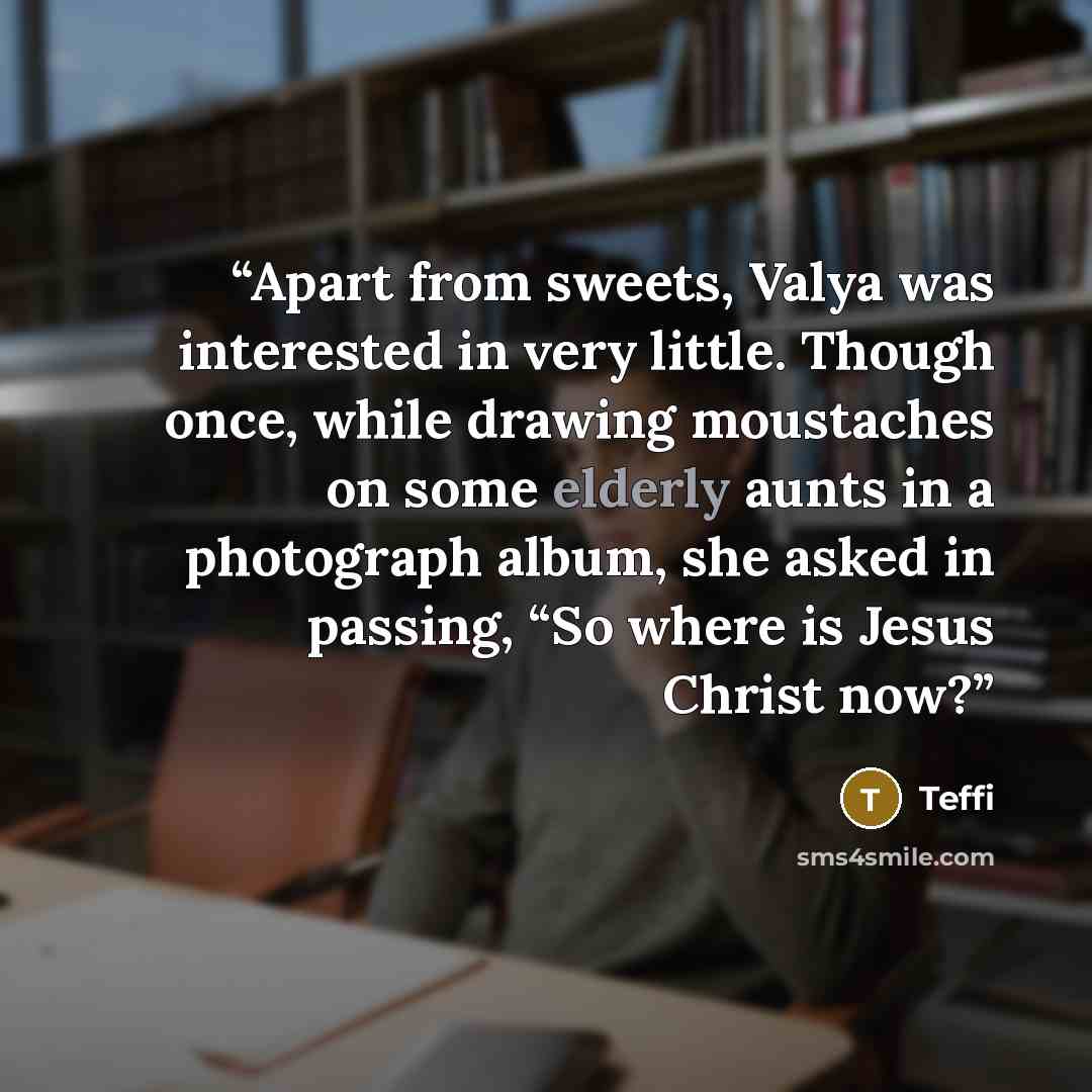 “Apart from sweets, Valya was interested in very little. Though once, while drawing moustaches on some elderly aunts in a photograph album, she asked in passing, “So where is Jesus Christ now?” quote by Teffi