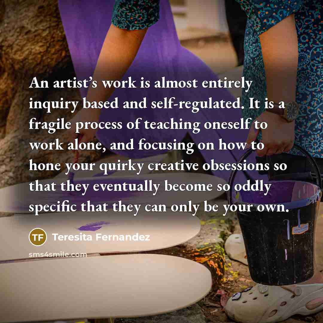“An artist’s work is almost entirely inquiry based and self-regulated.…” quote by Teresita Fernandez