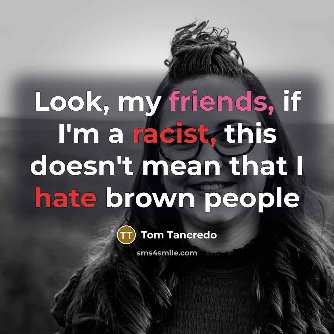 “Look, my friends, if I'm a racist, this doesn't mean that I hate brown people” quote by Tom Tancredo