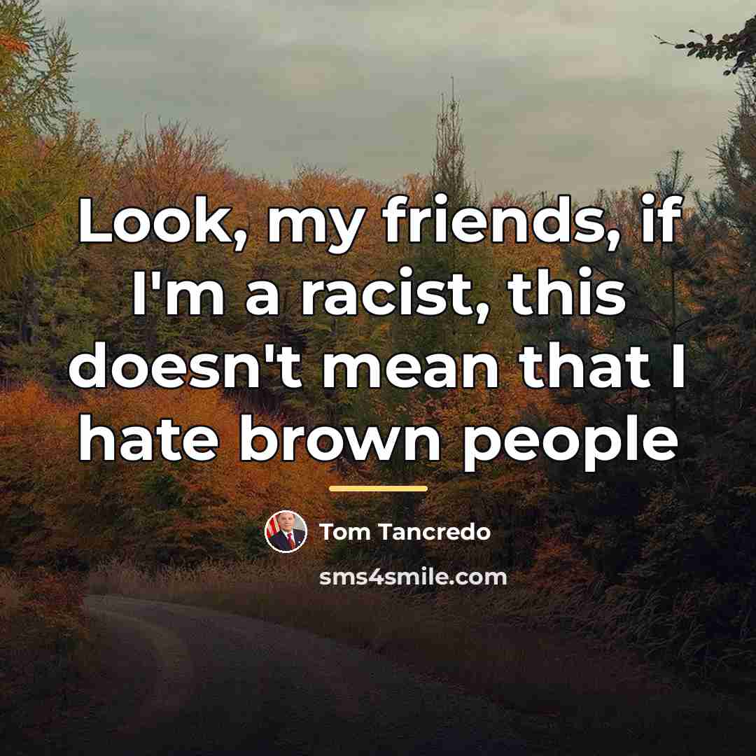 “Look, my friends, if I'm a racist, this doesn't mean…” quote by Tom Tancredo