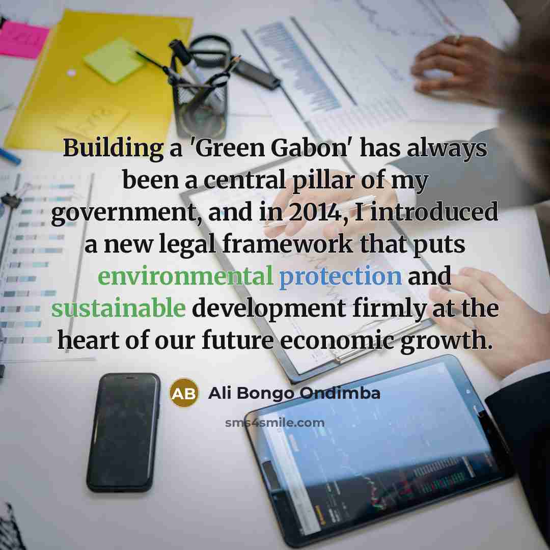 “Building a 'Green Gabon' has always been a central pillar of my government, and in 2014, I introduced a new legal framework that puts environmental protection and sustainable development firmly at the heart of our future economic growth.” quote by Ali Bongo Ondimba