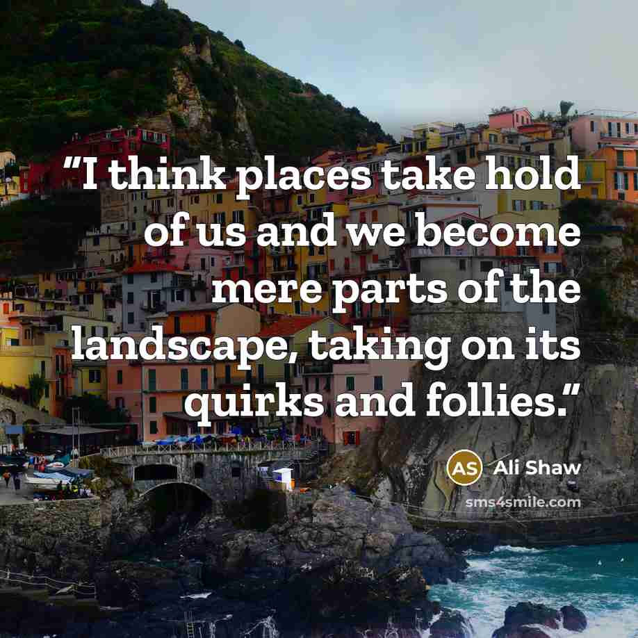 “I think places take hold of us and we become mere parts of the landscape, taking on its quirks and follies.” quote by Ali Shaw