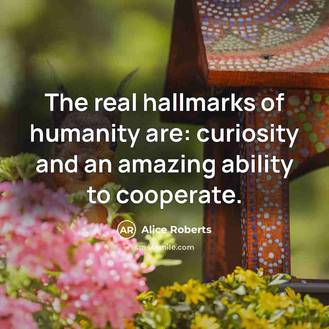 “The real hallmarks of humanity are: curiosity and an amazing…” quote by Alice Roberts
