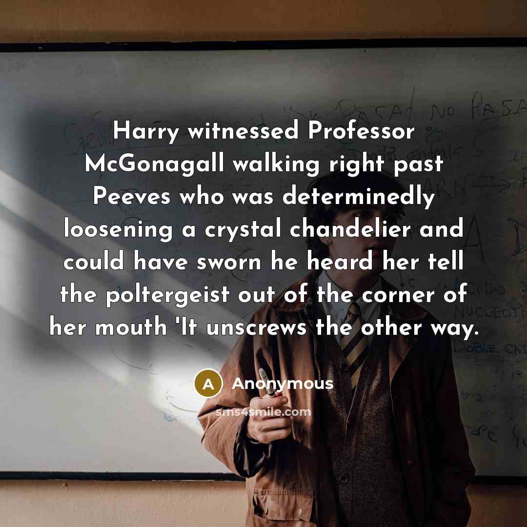 “Harry witnessed Professor McGonagall walking right past Peeves who was…” quote by Anonymous