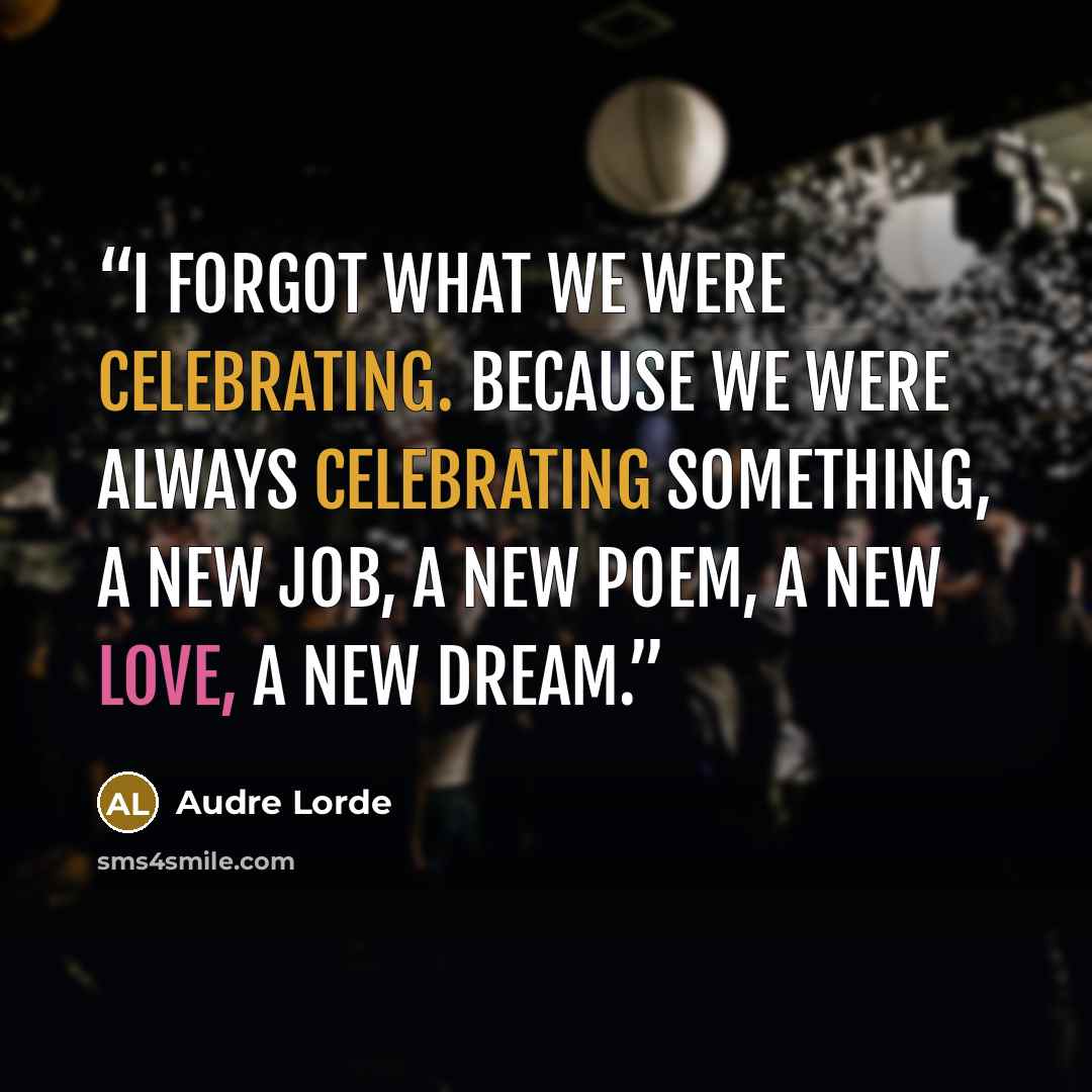 “I forgot what we were celebrating. Because we were always celebrating something, a new job, a new poem, a new love, a new dream.” quote by Audre Lorde