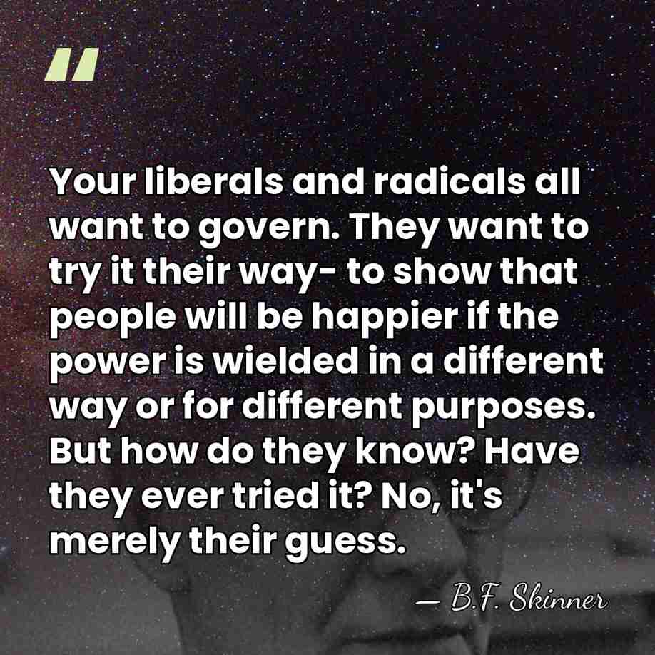 Your liberals and radicals all want to govern. They want to try&hellip; - B.F. Skinner