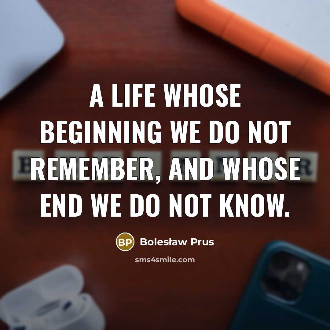 “A life whose beginning we do not remember, and whose end we do not know.” quote by Bolesław Prus