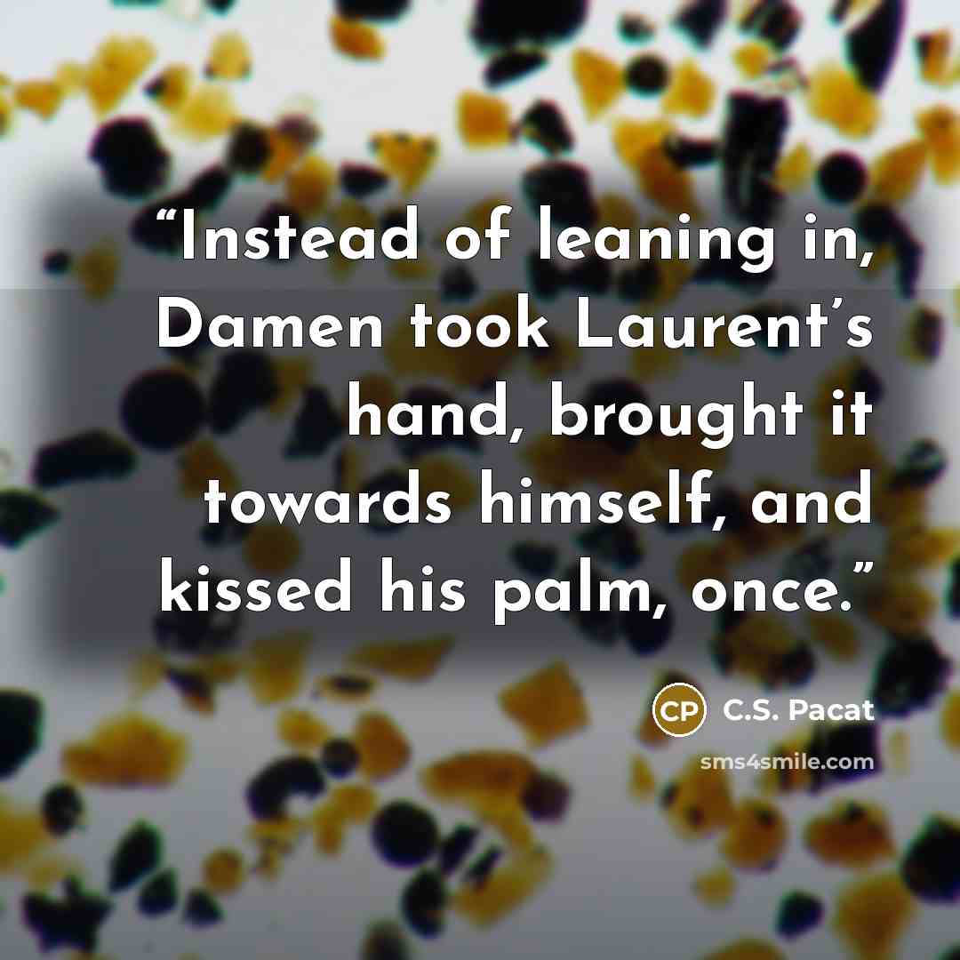 “Instead of leaning in, Damen took Laurent’s hand, brought it towards himself, and kissed his palm, once.” quote by C.S. Pacat