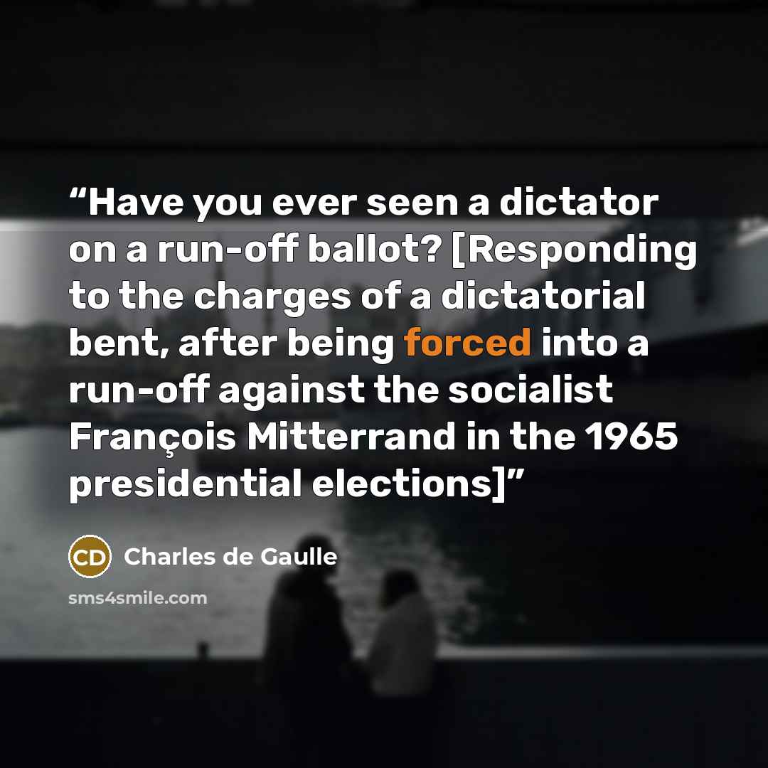 “Have you ever seen a dictator on a run-off ballot? [Responding to the charges of a dictatorial bent, after being forced into a run-off against the socialist François Mitterrand in the 1965 presidential elections]” quote by Charles de Gaulle