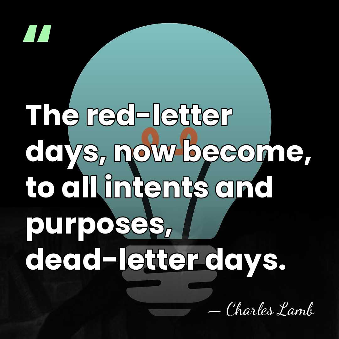 The red-letter days, now become, to all intents and purposes, dead-letter days. - Charles Lamb