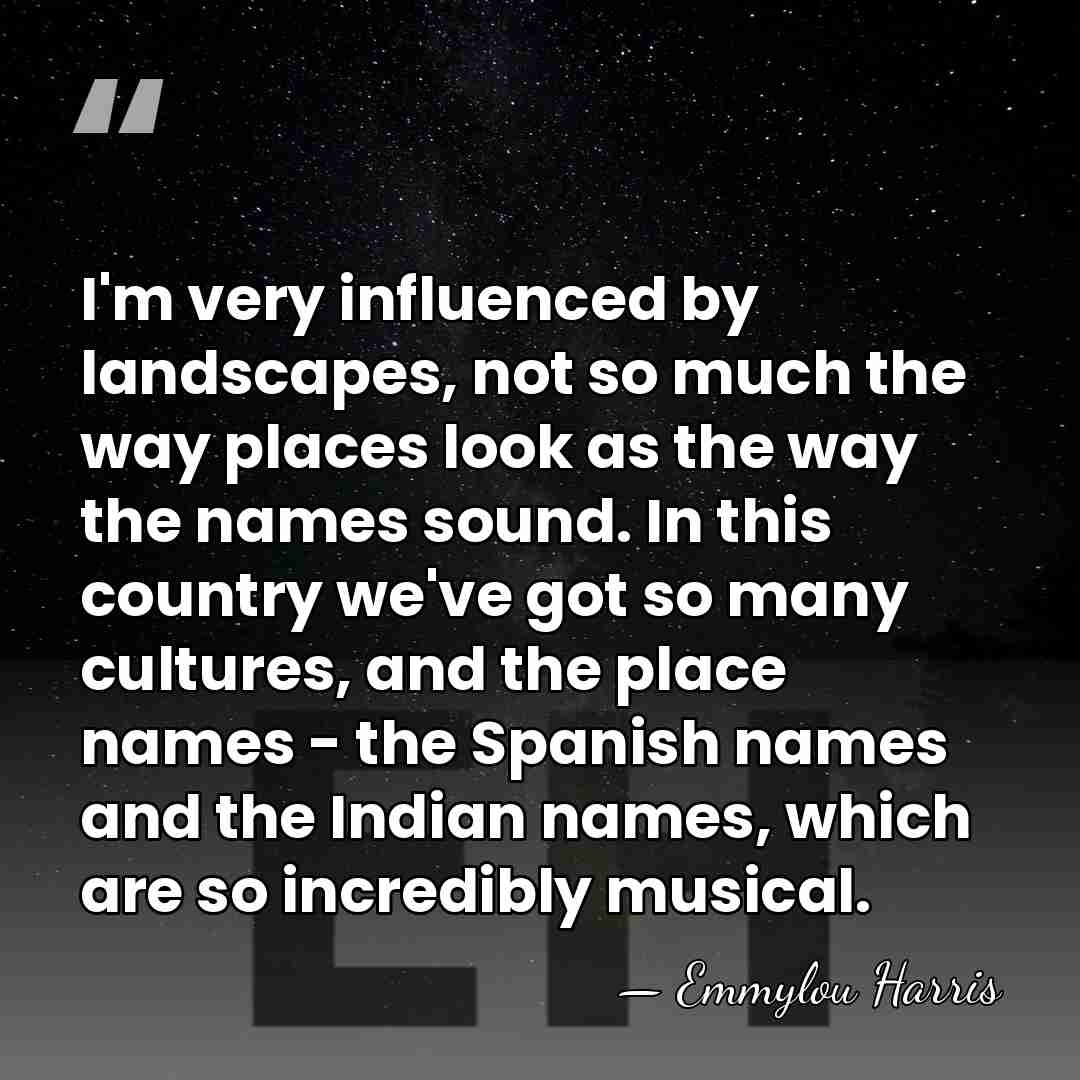 I'm very influenced by landscapes, not so much the way places look&hellip; - Emmylou Harris