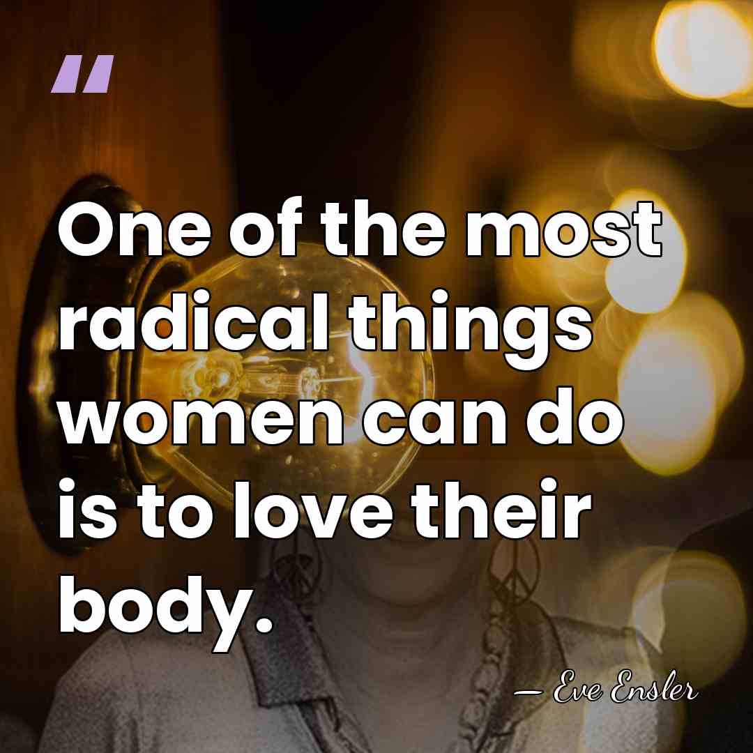 One of the most radical things women can do is to love&hellip; - Eve Ensler