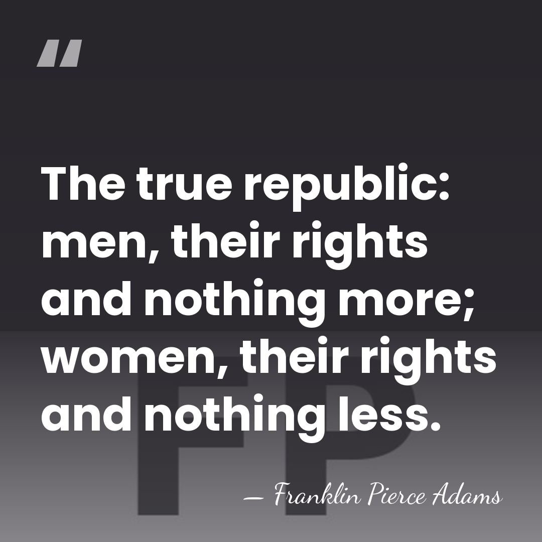 The true republic: men, their rights and nothing more; women, their rights&hellip; - Franklin P. Adams