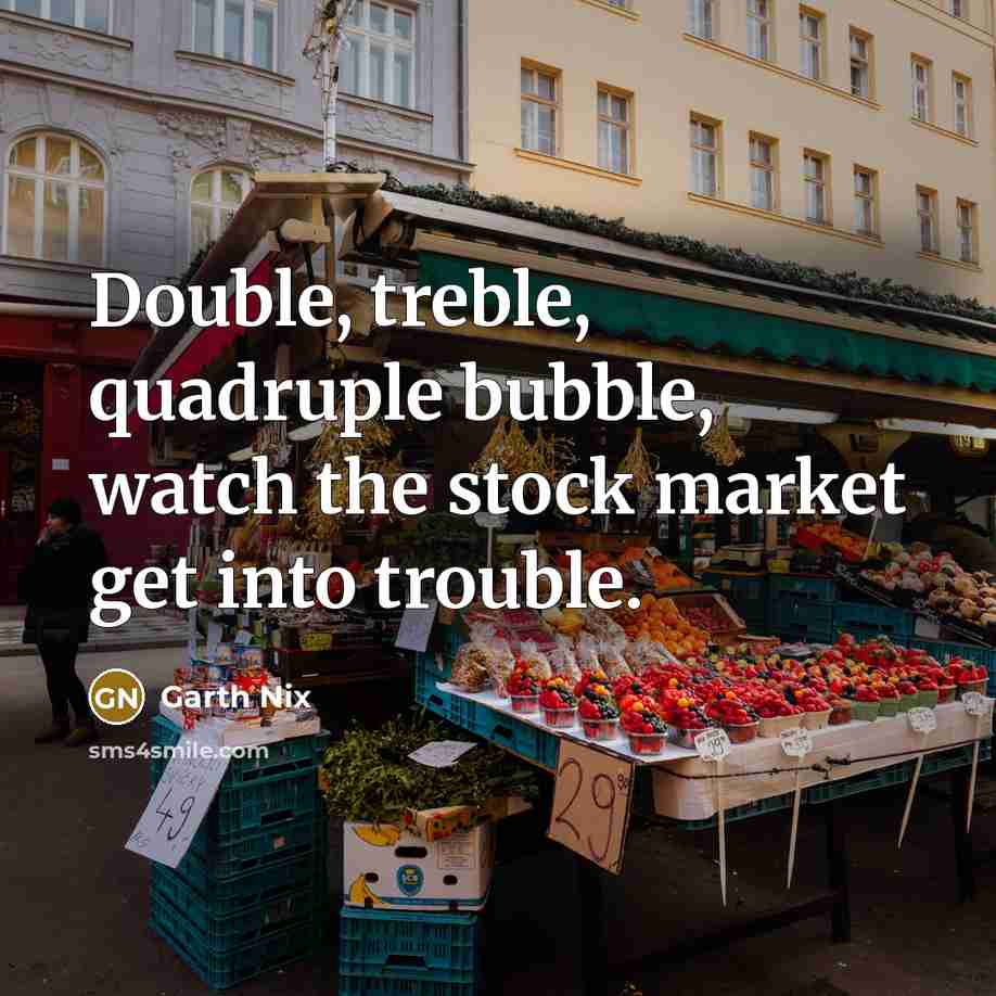 “Double, treble, quadruple bubble, watch the stock market get into trouble.” quote by Garth Nix