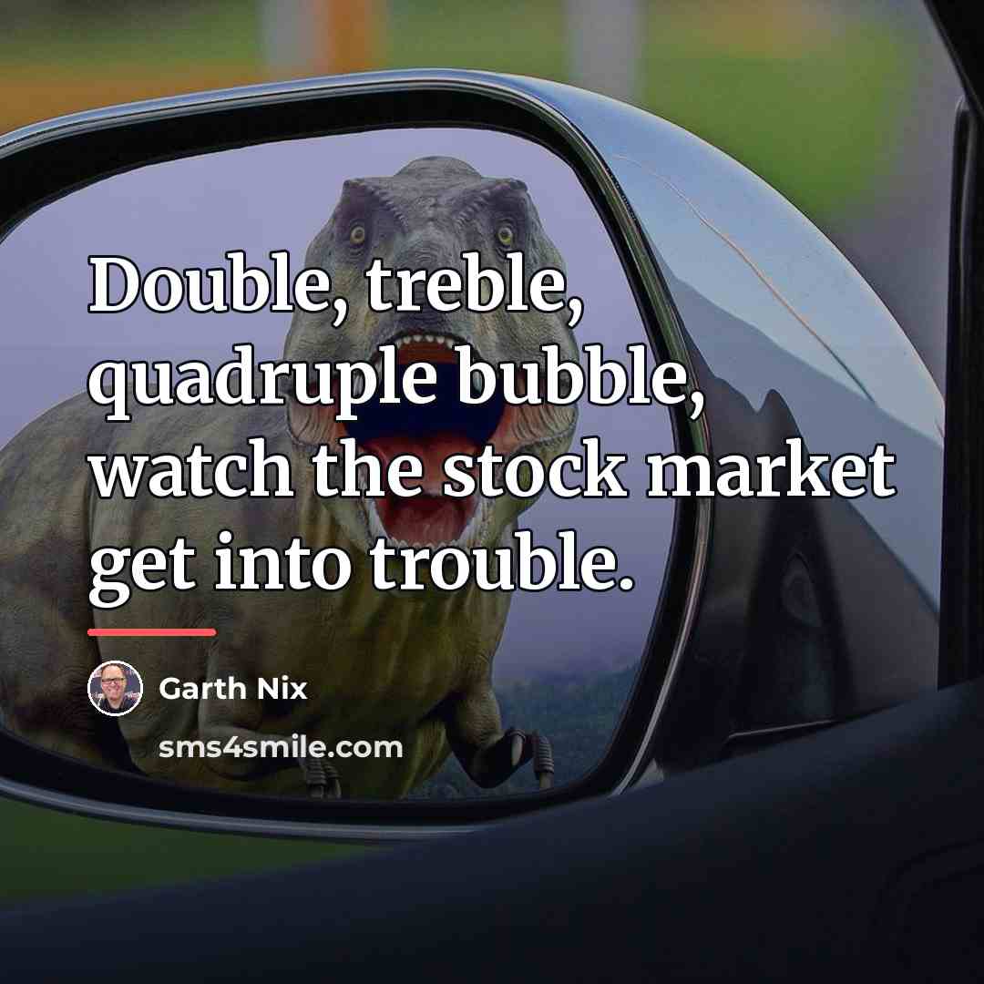 “Double, treble, quadruple bubble, watch the stock market get into…” quote by Garth Nix