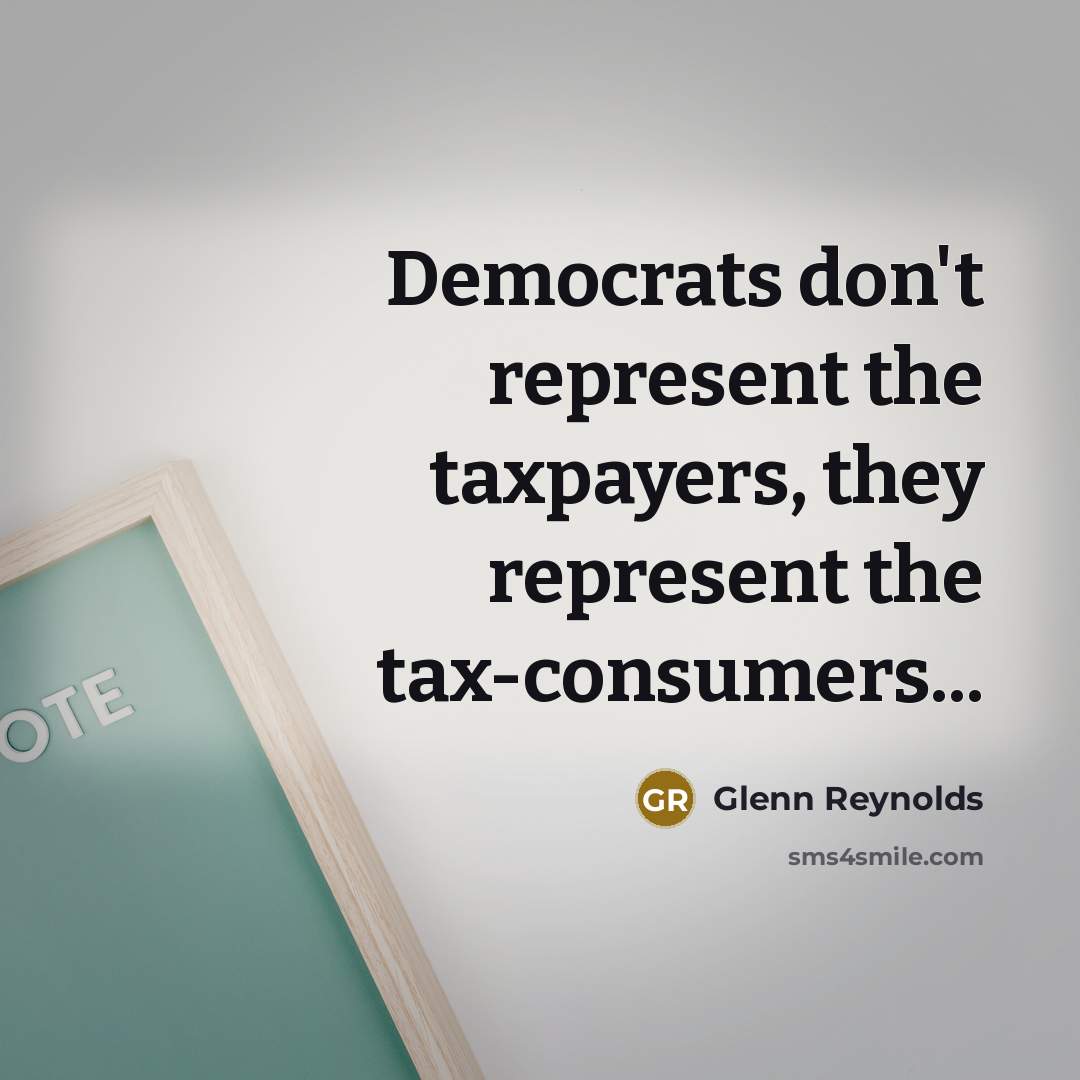 “Democrats don't represent the taxpayers, they represent the tax-consumers...…” quote by Glenn Reynolds