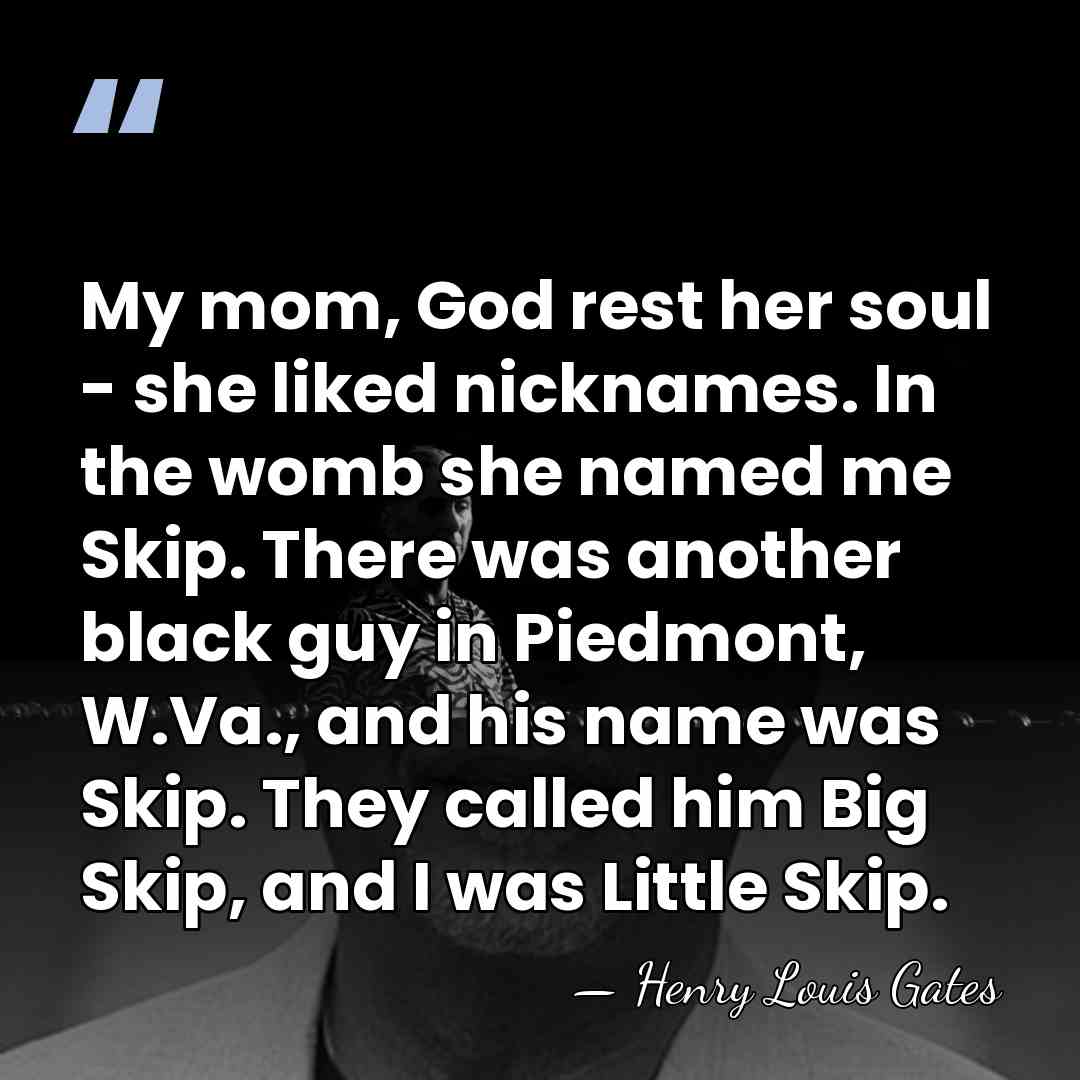 My mom, God rest her soul - she liked nicknames. In the&hellip; - Henry Louis Gates