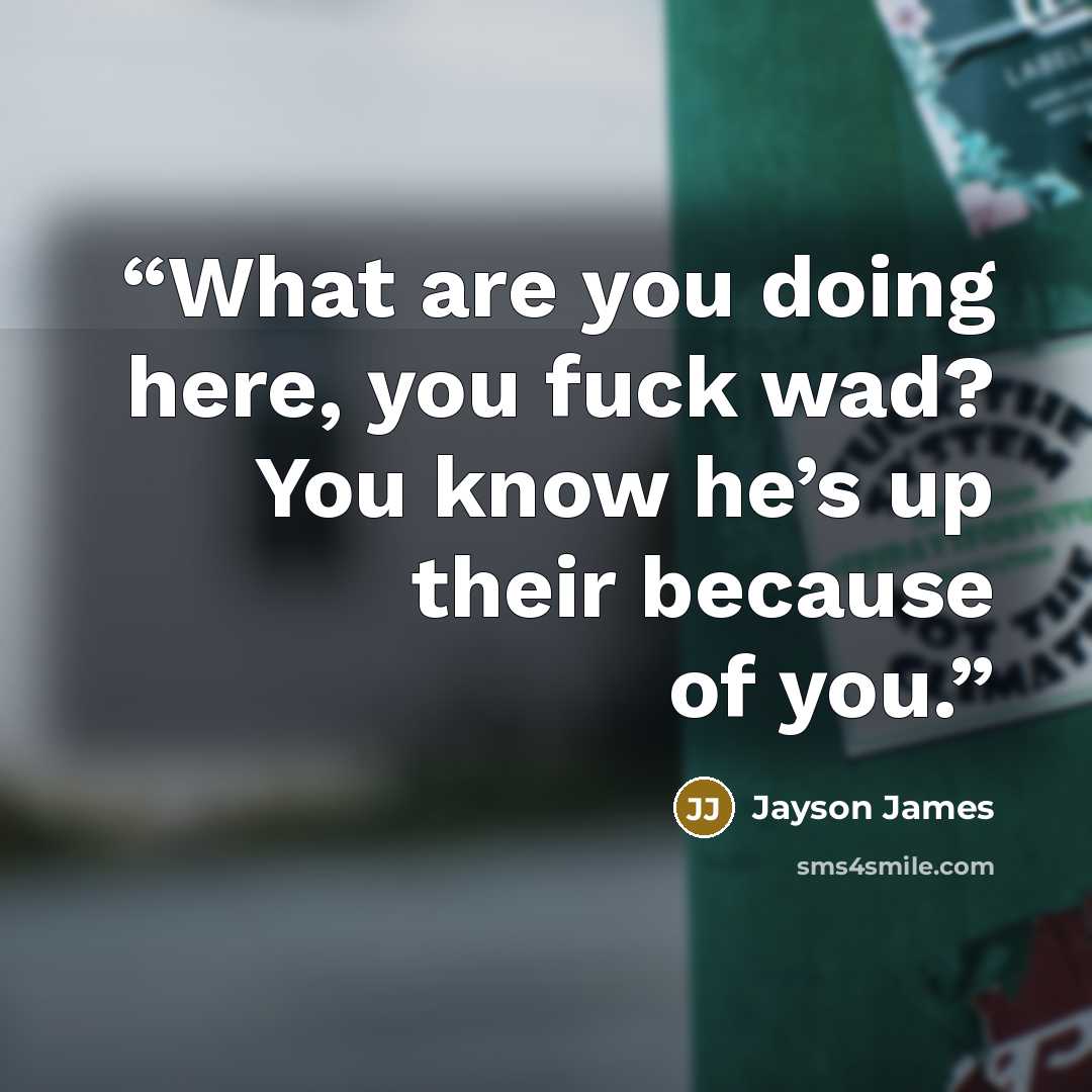 “What are you doing here, you fuck wad? You know he’s up their because of you.” quote by Jayson James