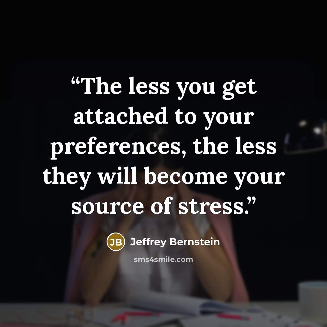“The less you get attached to your preferences, the less they will become your source of stress.” quote by Jeffrey Bernstein