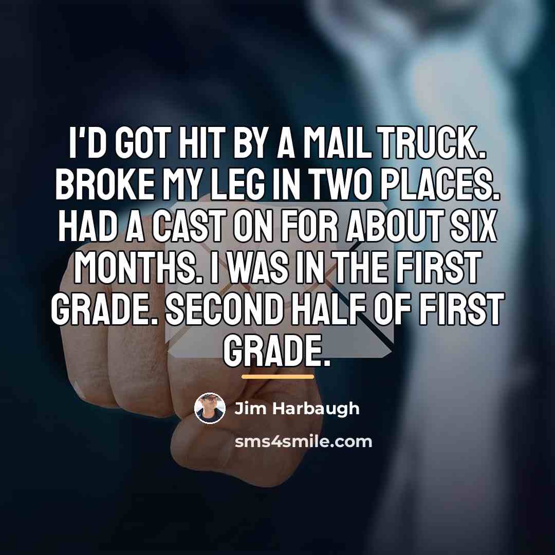“I'd got hit by a mail truck. Broke my leg…” quote by Jim Harbaugh