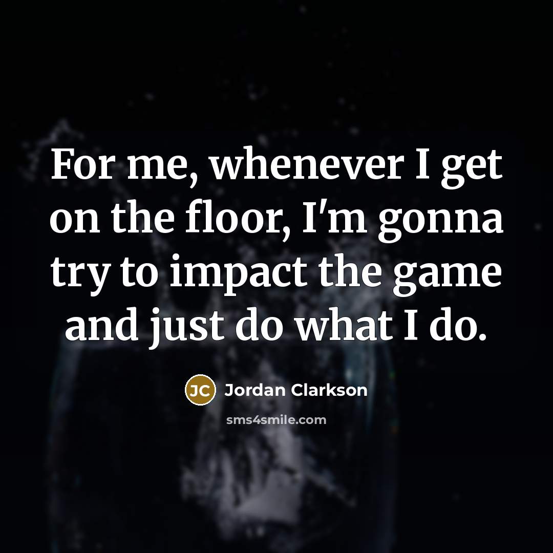 “For me, whenever I get on the floor, I'm gonna try to impact the game and just do what I do.” quote by Jordan Clarkson