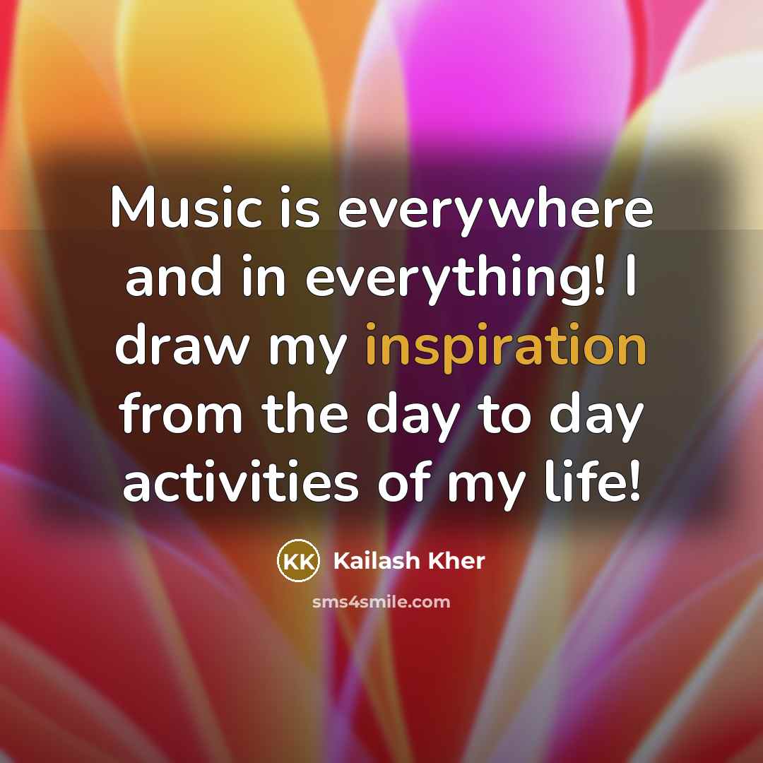 “Music is everywhere and in everything! I draw my inspiration…” quote by Kailash Kher