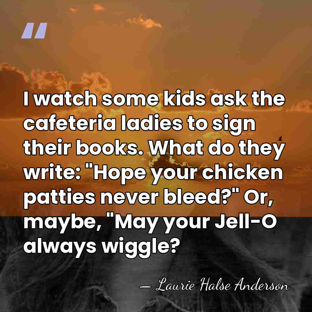 I watch some kids ask the cafeteria ladies to sign their books.&hellip; - Laurie Halse Anderson