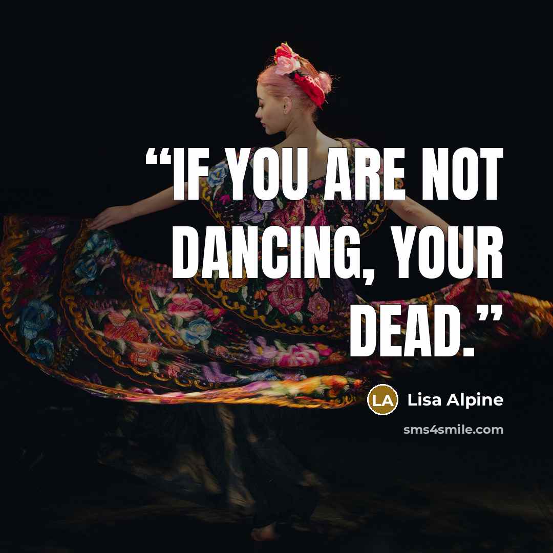 “If you are not dancing, your dead.” quote by Lisa Alpine