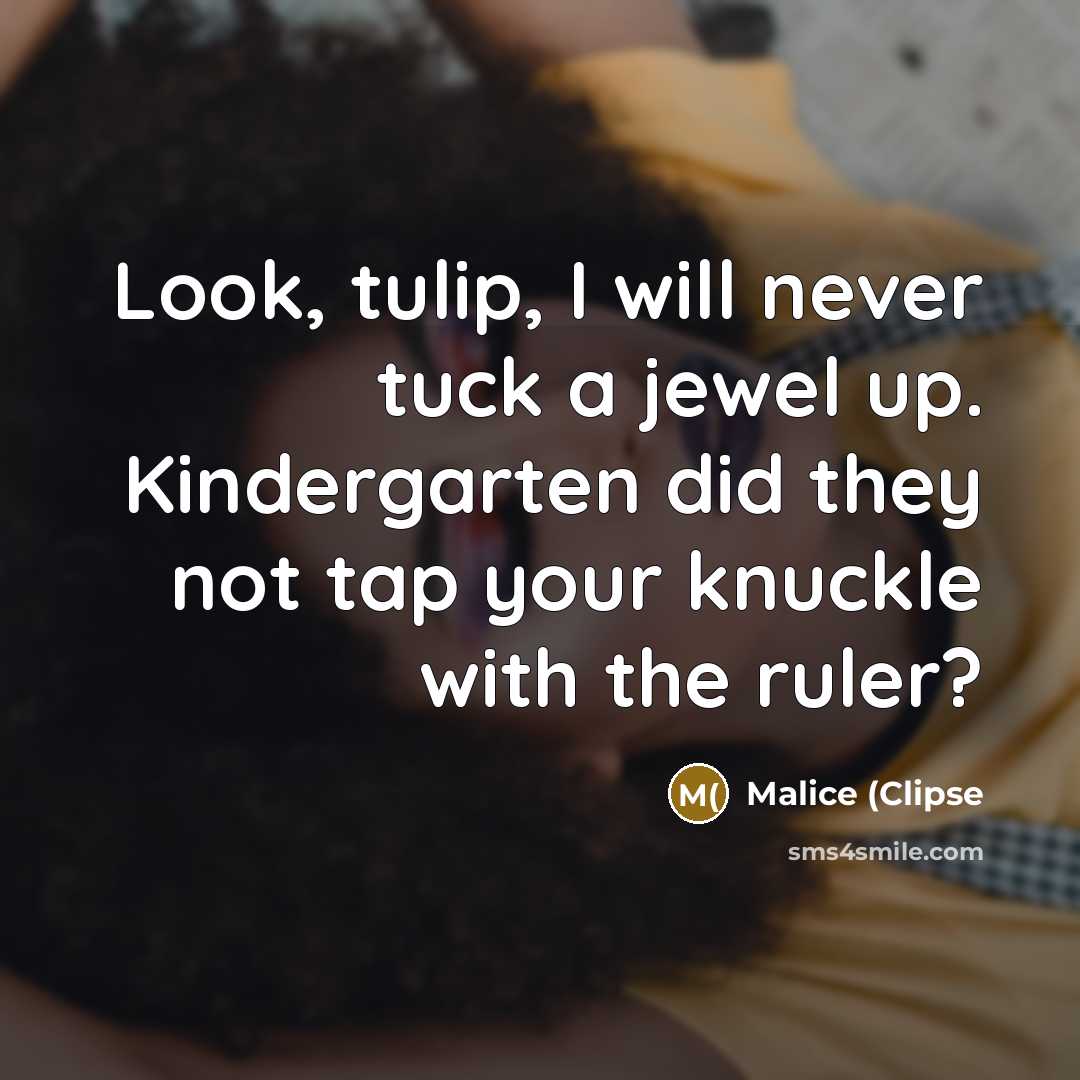“Look, tulip, I will never tuck a jewel up. Kindergarten did they not tap your knuckle with the ruler?” quote by Malice (Clipse
