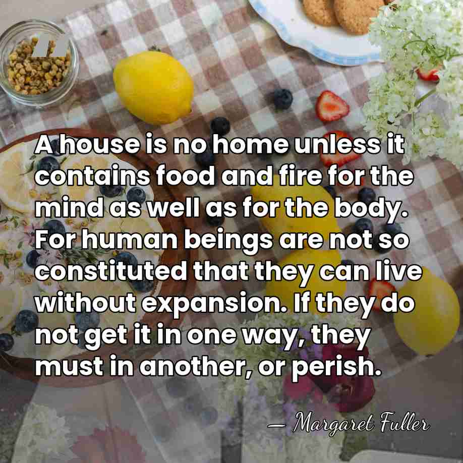 A house is no home unless it contains food and fire for&hellip; - Margaret Fuller