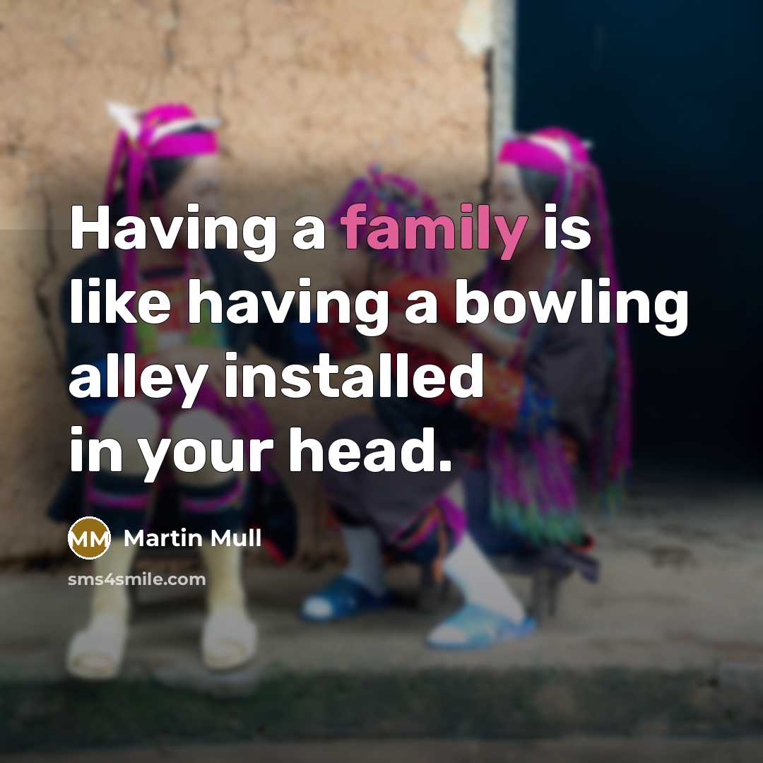 “Having a family is like having a bowling alley installed in your head.” quote by Martin Mull