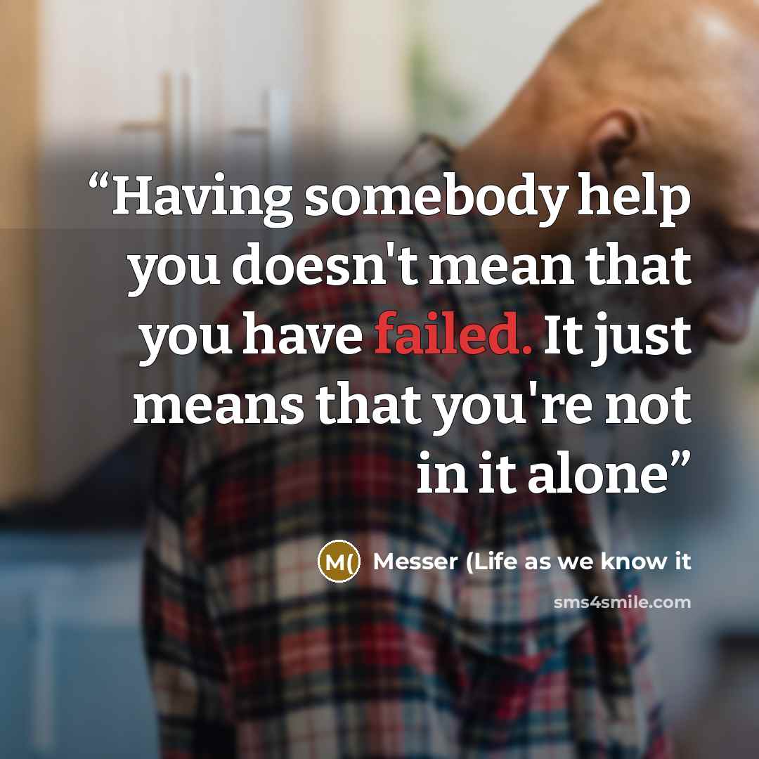 “Having somebody help you doesn't mean that you have failed. It just means that you're not in it alone” quote by Messer (Life as we know it