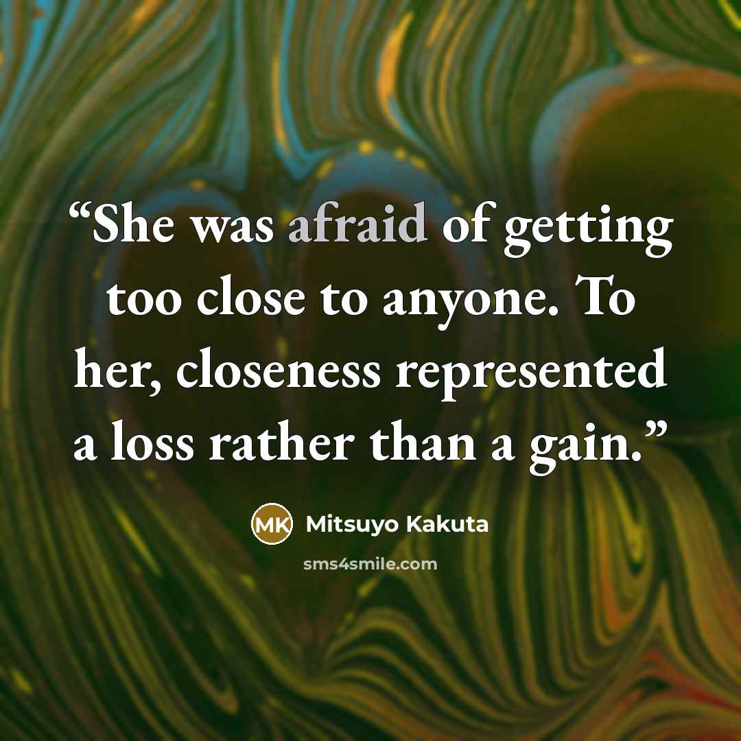 “She was afraid of getting too close to anyone. To her, closeness represented a loss rather than a gain.” quote by Mitsuyo Kakuta