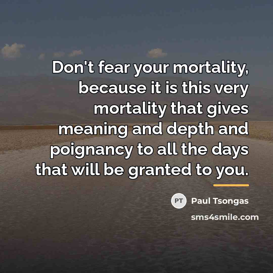 “Don't fear your mortality, because it is this very mortality…” quote by Paul Tsongas