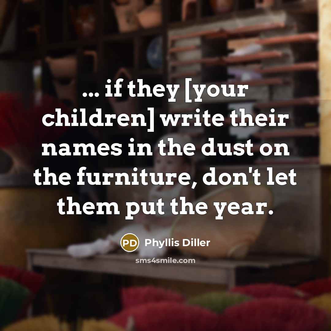 “... if they [your children] write their names in the dust on the furniture, don't let them put the year.” quote by Phyllis Diller